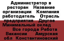 Администратор в ресторан › Название организации ­ Компания-работодатель › Отрасль предприятия ­ Другое › Минимальный оклад ­ 20 000 - Все города Работа » Вакансии   . Амурская обл.,Константиновский р-н